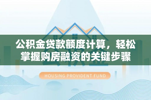 政策公积金贷款额度计算，轻松掌握购房融资的关键步骤