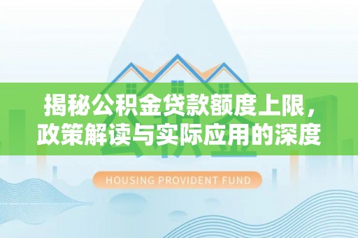 政策揭秘公积金贷款额度上限，政策解读与实际应用的深度分析