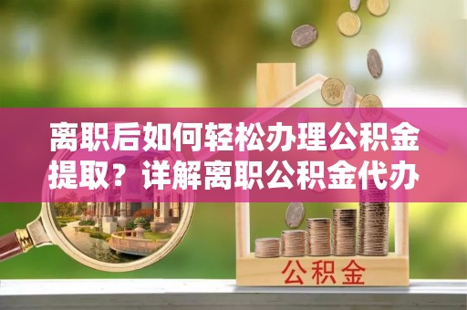 政策离职后如何轻松办理公积金提取？详解离职公积金代办提取流程