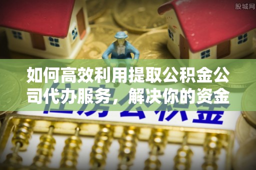 政策如何高效利用提取公积金公司代办服务，解决你的资金难题