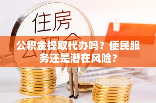 政策公积金提取代办吗？便民服务还是潜在风险？