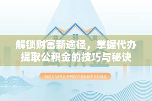 政策解锁财富新途径，掌握代办提取公积金的技巧与秘诀