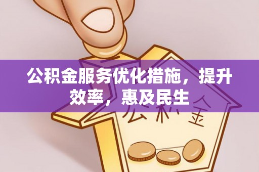 政策公积金服务优化措施，提升效率，惠及民生