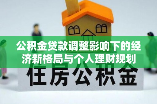 政策公积金贷款调整影响下的经济新格局与个人理财规划