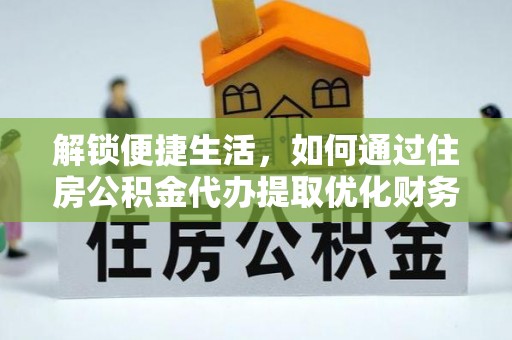政策解锁便捷生活，如何通过住房公积金代办提取优化财务规划