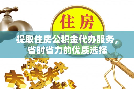 政策提取住房公积金代办服务，省时省力的优质选择