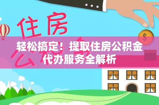 政策轻松搞定！提取住房公积金代办服务全解析