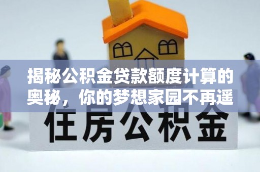 政策揭秘公积金贷款额度计算的奥秘，你的梦想家园不再遥不可及
