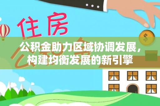 政策公积金助力区域协调发展，构建均衡发展的新引擎