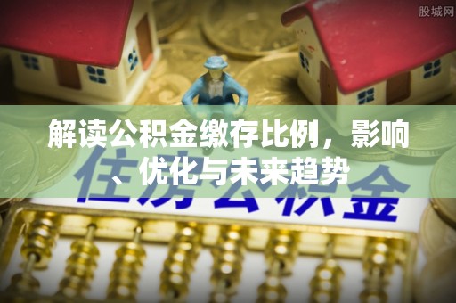 政策解读公积金缴存比例，影响、优化与未来趋势