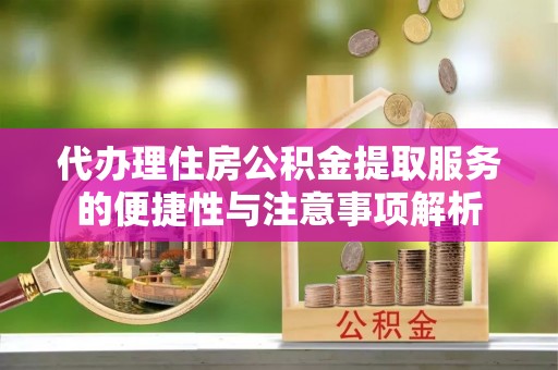 政策代办理住房公积金提取服务的便捷性与注意事项解析