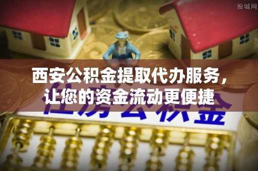 政策西安公积金提取代办服务，让您的资金流动更便捷