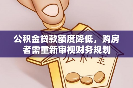 政策公积金贷款额度降低，购房者需重新审视财务规划