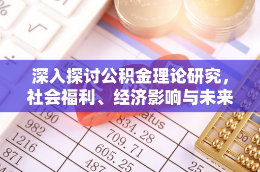 政策深入探讨公积金理论研究，社会福利、经济影响与未来展望