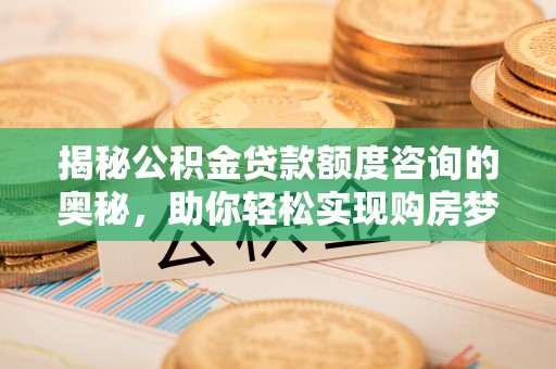 政策揭秘公积金贷款额度咨询的奥秘，助你轻松实现购房梦想