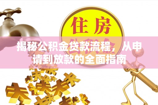政策揭秘公积金贷款流程，从申请到放款的全面指南