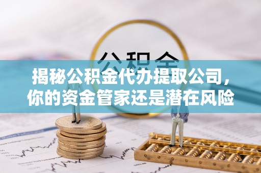 政策揭秘公积金代办提取公司，你的资金管家还是潜在风险？