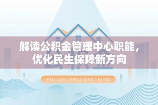 政策解读公积金管理中心职能，优化民生保障新方向