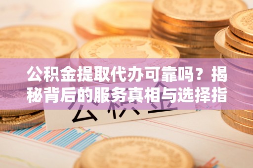 政策公积金提取代办可靠吗？揭秘背后的服务真相与选择指南