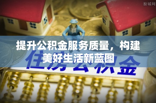 政策提升公积金服务质量，构建美好生活新蓝图
