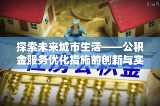 政策探索未来城市生活——公积金服务优化措施的创新与实践