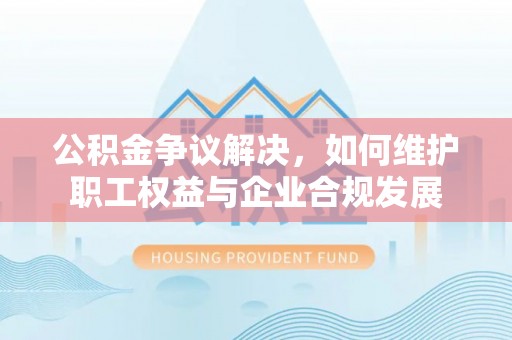 政策公积金争议解决，如何维护职工权益与企业合规发展