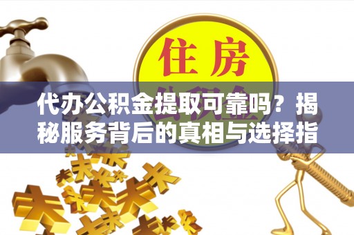 政策代办公积金提取可靠吗？揭秘服务背后的真相与选择指南