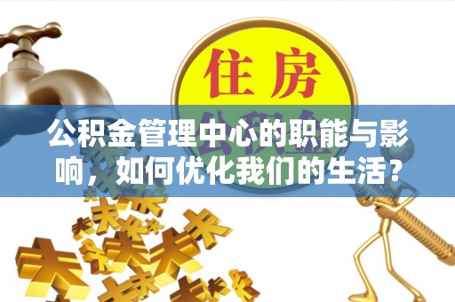 政策公积金管理中心的职能与影响，如何优化我们的生活？