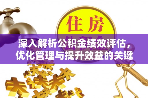 政策深入解析公积金绩效评估，优化管理与提升效益的关键路径