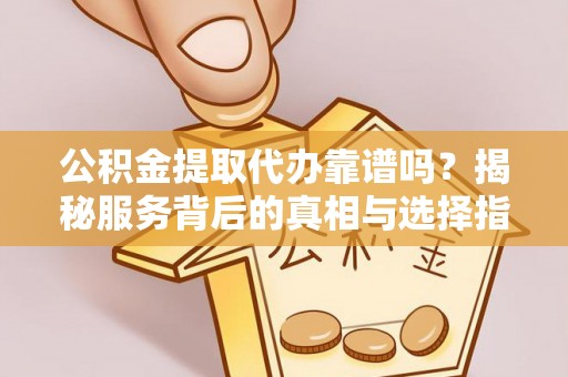 政策公积金提取代办靠谱吗？揭秘服务背后的真相与选择指南