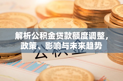 政策解析公积金贷款额度调整，政策、影响与未来趋势