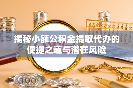 政策揭秘小额公积金提取代办的便捷之道与潜在风险