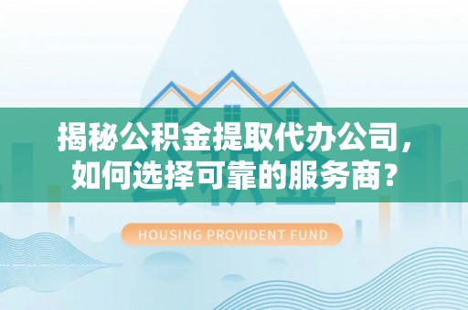 政策揭秘公积金提取代办公司，如何选择可靠的服务商？