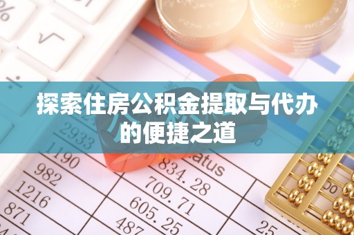 政策探索住房公积金提取与代办的便捷之道