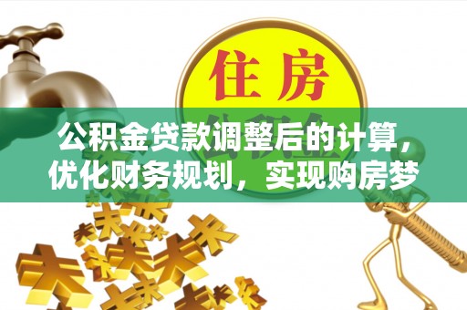 政策公积金贷款调整后的计算，优化财务规划，实现购房梦想