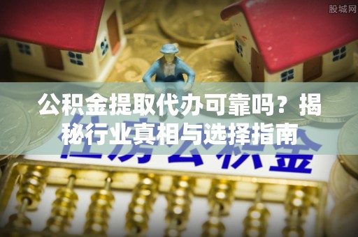 政策公积金提取代办可靠吗？揭秘行业真相与选择指南
