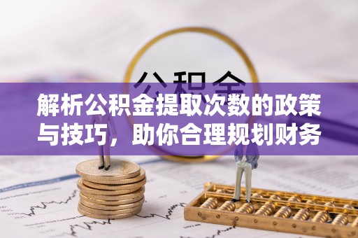 政策解析公积金提取次数的政策与技巧，助你合理规划财务未来