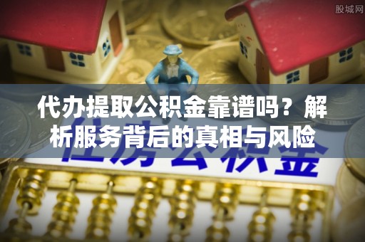 政策代办提取公积金靠谱吗？解析服务背后的真相与风险