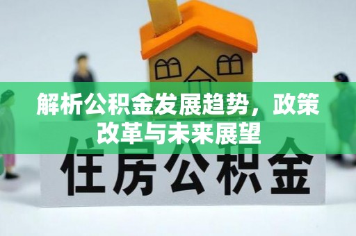 政策解析公积金发展趋势，政策改革与未来展望