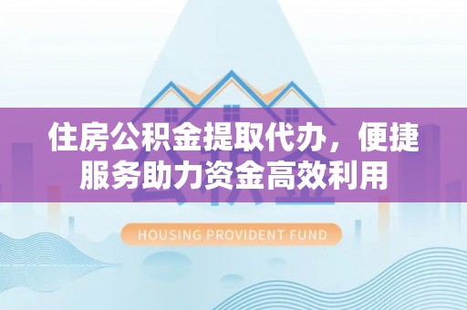 政策住房公积金提取代办，便捷服务助力资金高效利用