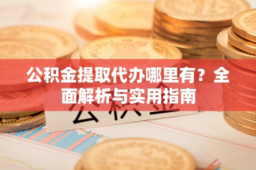 政策公积金提取代办哪里有？全面解析与实用指南