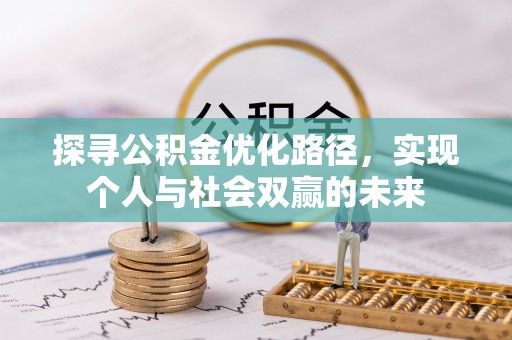 政策探寻公积金优化路径，实现个人与社会双赢的未来