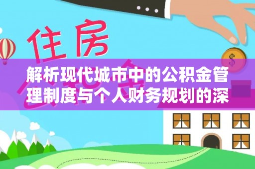 政策解析现代城市中的公积金管理制度与个人财务规划的深度关联