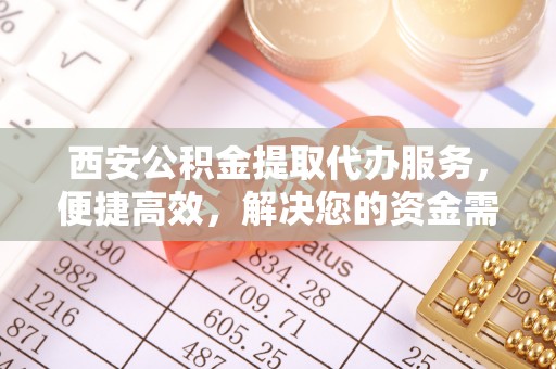 政策西安公积金提取代办服务，便捷高效，解决您的资金需求