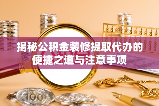 政策揭秘公积金装修提取代办的便捷之道与注意事项
