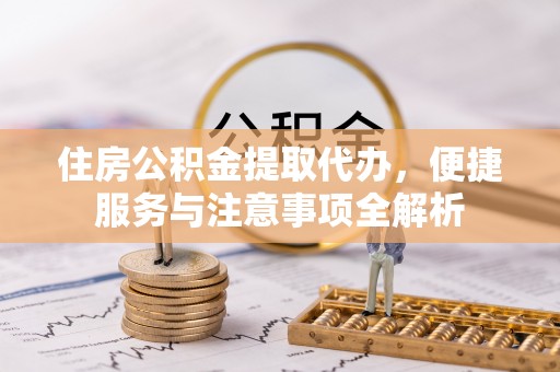 政策住房公积金提取代办，便捷服务与注意事项全解析