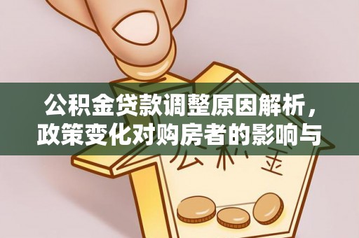 政策公积金贷款调整原因解析，政策变化对购房者的影响与应对
