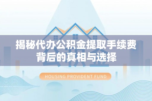 政策揭秘代办公积金提取手续费背后的真相与选择