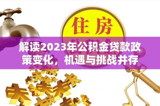 政策解读2023年公积金贷款政策变化，机遇与挑战并存