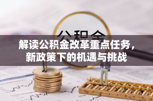 政策解读公积金改革重点任务，新政策下的机遇与挑战